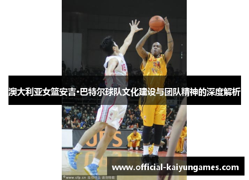 澳大利亚女篮安吉·巴特尔球队文化建设与团队精神的深度解析