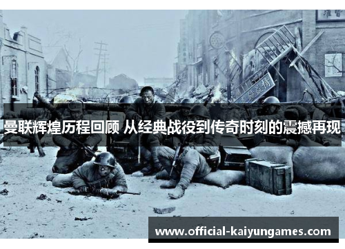 曼联辉煌历程回顾 从经典战役到传奇时刻的震撼再现