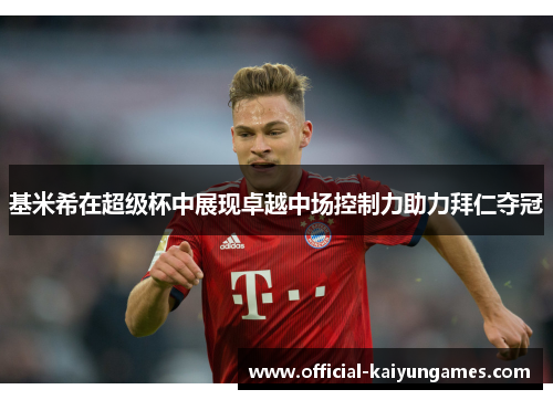 基米希在超级杯中展现卓越中场控制力助力拜仁夺冠