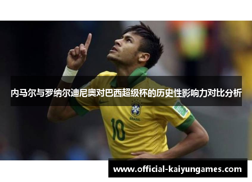 内马尔与罗纳尔迪尼奥对巴西超级杯的历史性影响力对比分析