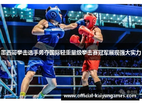 墨西哥拳击选手勇夺国际轻重量级拳击赛冠军展现强大实力