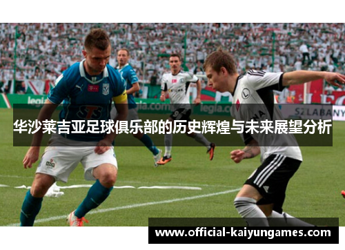 华沙莱吉亚足球俱乐部的历史辉煌与未来展望分析