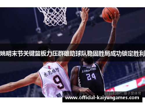姚明末节关键篮板力压群雄助球队稳固胜局成功锁定胜利