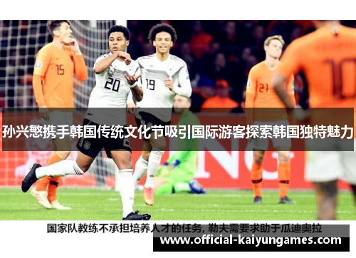 孙兴慜携手韩国传统文化节吸引国际游客探索韩国独特魅力