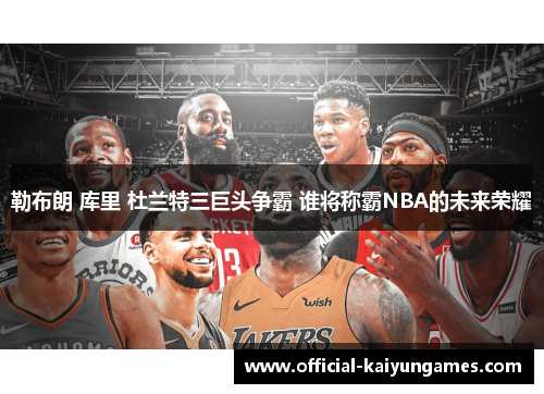 勒布朗 库里 杜兰特三巨头争霸 谁将称霸NBA的未来荣耀