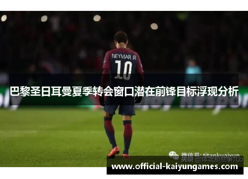 巴黎圣日耳曼夏季转会窗口潜在前锋目标浮现分析