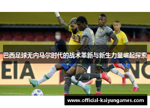 巴西足球无内马尔时代的战术革新与新生力量崛起探索