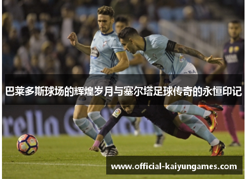 巴莱多斯球场的辉煌岁月与塞尔塔足球传奇的永恒印记