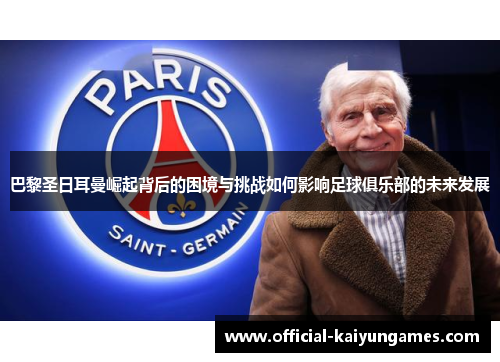巴黎圣日耳曼崛起背后的困境与挑战如何影响足球俱乐部的未来发展