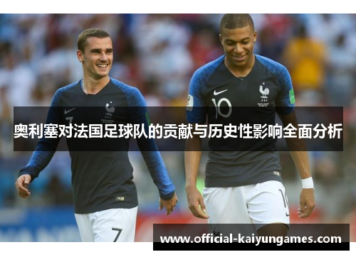 奥利塞对法国足球队的贡献与历史性影响全面分析