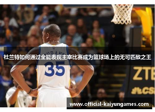 杜兰特如何通过全能表现主宰比赛成为篮球场上的无可匹敌之王