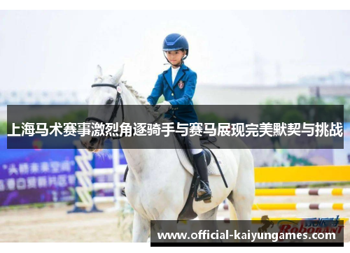 上海马术赛事激烈角逐骑手与赛马展现完美默契与挑战