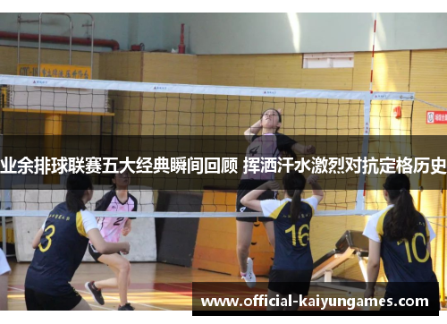 业余排球联赛五大经典瞬间回顾 挥洒汗水激烈对抗定格历史