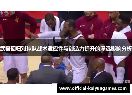 武磊回归对球队战术适应性与创造力提升的深远影响分析