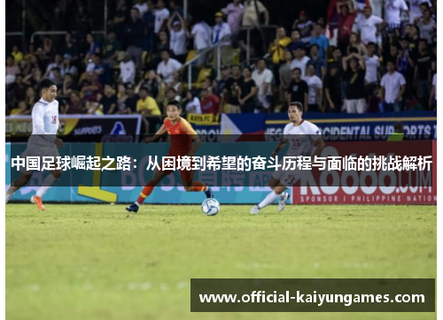 中国足球崛起之路：从困境到希望的奋斗历程与面临的挑战解析