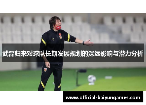 武磊归来对球队长期发展规划的深远影响与潜力分析