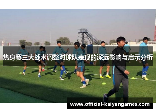 热身赛三大战术调整对球队表现的深远影响与启示分析