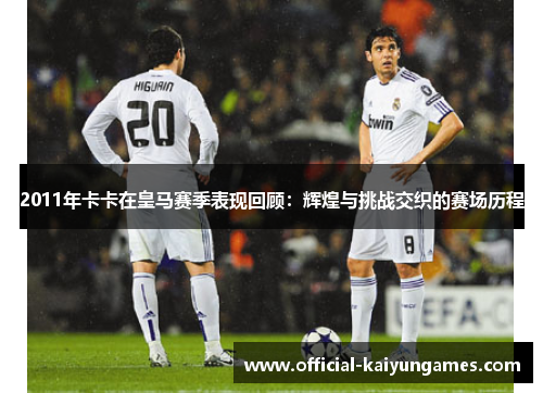 2011年卡卡在皇马赛季表现回顾：辉煌与挑战交织的赛场历程