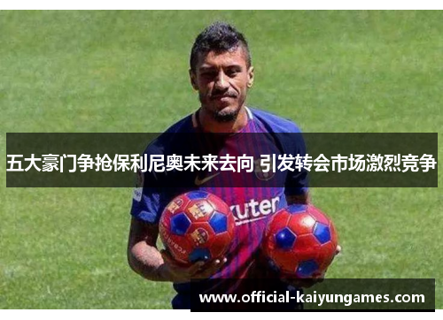 五大豪门争抢保利尼奥未来去向 引发转会市场激烈竞争
