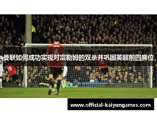 曼联如何成功实现对富勒姆的双杀并巩固英超前四席位