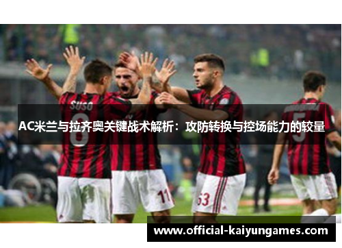 AC米兰与拉齐奥关键战术解析：攻防转换与控场能力的较量
