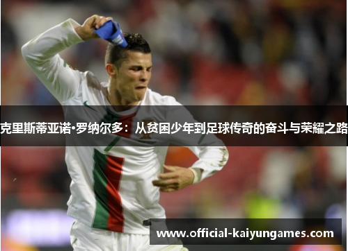 克里斯蒂亚诺·罗纳尔多：从贫困少年到足球传奇的奋斗与荣耀之路