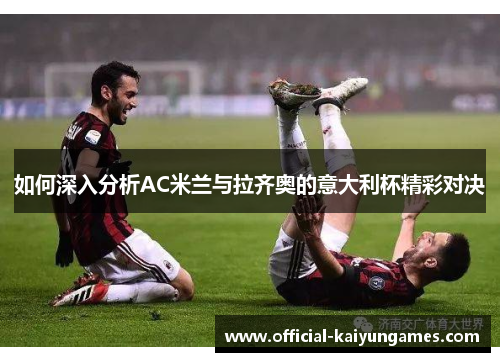 如何深入分析AC米兰与拉齐奥的意大利杯精彩对决