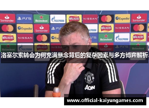 洛塞尔索转会为何充满悬念背后的复杂因素与多方博弈解析