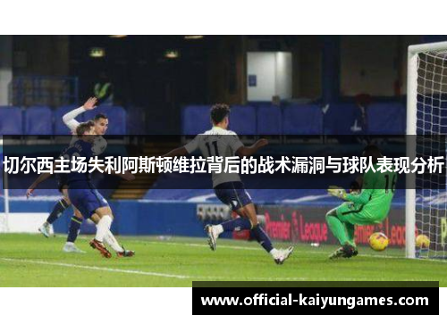 切尔西主场失利阿斯顿维拉背后的战术漏洞与球队表现分析