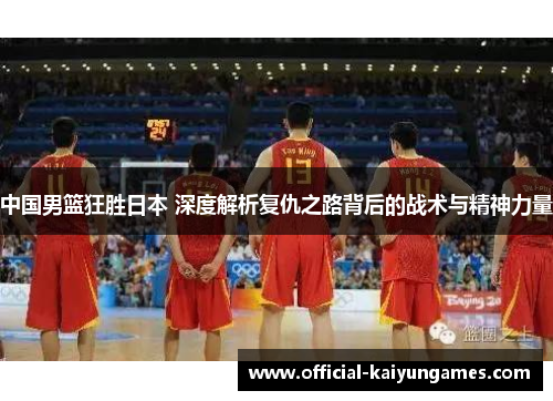 中国男篮狂胜日本 深度解析复仇之路背后的战术与精神力量