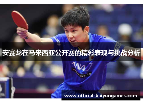 安赛龙在马来西亚公开赛的精彩表现与挑战分析