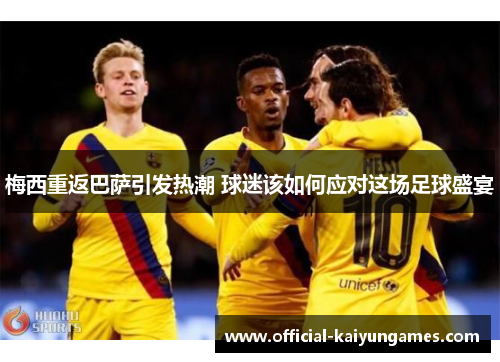 梅西重返巴萨引发热潮 球迷该如何应对这场足球盛宴