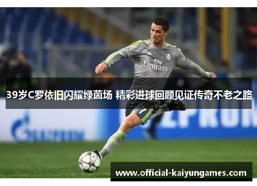39岁C罗依旧闪耀绿茵场 精彩进球回顾见证传奇不老之路