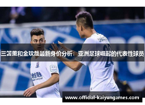 三笘薰和金玟哉最新身价分析：亚洲足球崛起的代表性球员