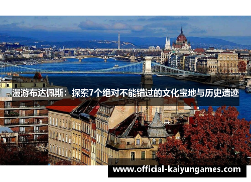 漫游布达佩斯：探索7个绝对不能错过的文化宝地与历史遗迹
