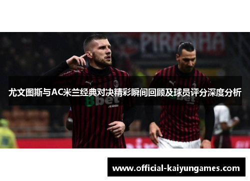 尤文图斯与AC米兰经典对决精彩瞬间回顾及球员评分深度分析