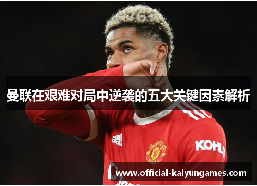 曼联在艰难对局中逆袭的五大关键因素解析