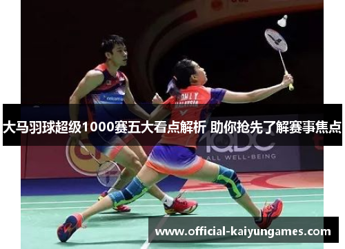 大马羽球超级1000赛五大看点解析 助你抢先了解赛事焦点
