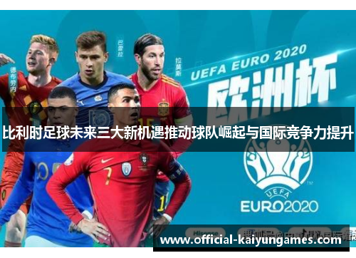 比利时足球未来三大新机遇推动球队崛起与国际竞争力提升