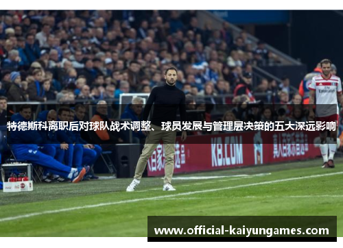 特德斯科离职后对球队战术调整、球员发展与管理层决策的五大深远影响