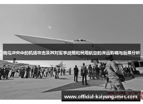 俄乌冲突中的机场攻击及其对军事战略和民用航空的深远影响与后果分析