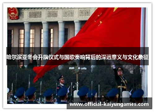 哈尔滨亚冬会升旗仪式与国歌奏响背后的深远意义与文化象征
