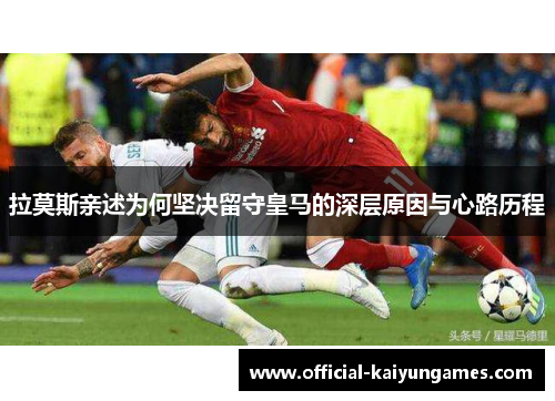 拉莫斯亲述为何坚决留守皇马的深层原因与心路历程