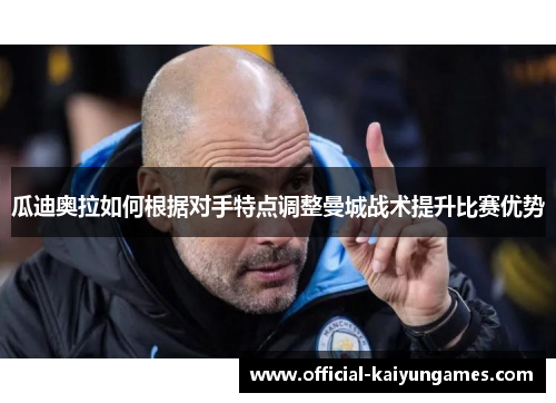瓜迪奥拉如何根据对手特点调整曼城战术提升比赛优势