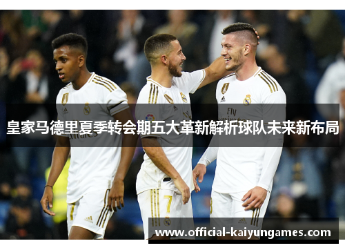 皇家马德里夏季转会期五大革新解析球队未来新布局