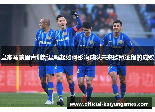 皇家马德里青训新星崛起如何影响球队未来欧冠征程的成败