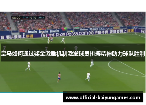 皇马如何通过奖金激励机制激发球员拼搏精神助力球队胜利