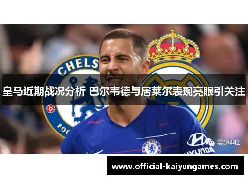 皇马近期战况分析 巴尔韦德与居莱尔表现亮眼引关注