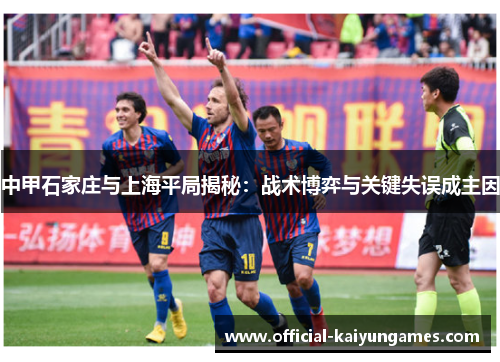 中甲石家庄与上海平局揭秘：战术博弈与关键失误成主因