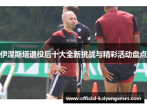 伊涅斯塔退役后十大全新挑战与精彩活动盘点